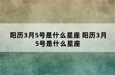 阳历3月5号是什么星座 阳历3月5号是什么星座